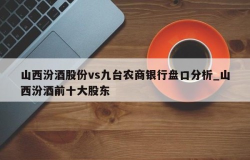 山西汾酒股份vs九台农商银行盘口分析_山西汾酒前十大股东