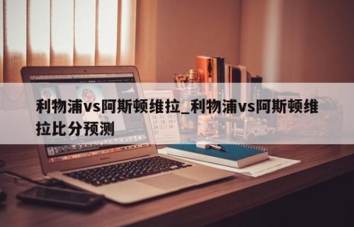 利物浦vs阿斯顿维拉_利物浦vs阿斯顿维拉比分预测