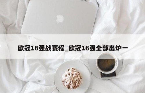 欧冠16强战赛程_欧冠16强全部出炉一