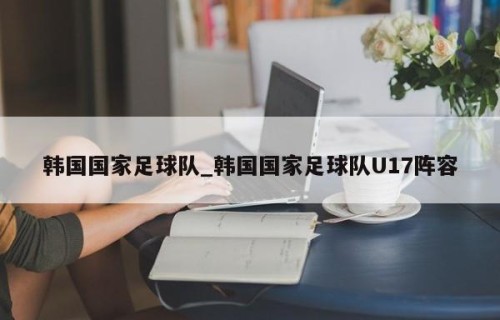韩国国家足球队_韩国国家足球队U17阵容