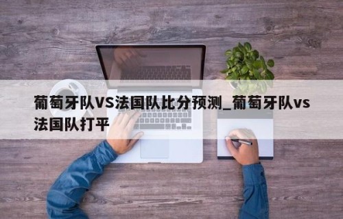 葡萄牙队VS法国队比分预测_葡萄牙队vs法国队打平