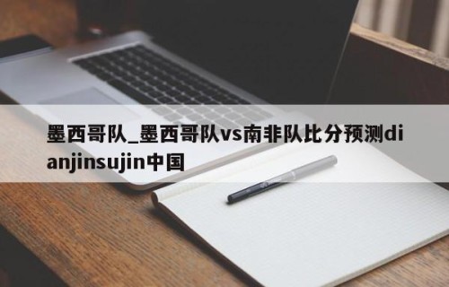 墨西哥队_墨西哥队vs南非队比分预测dianjinsujin中国