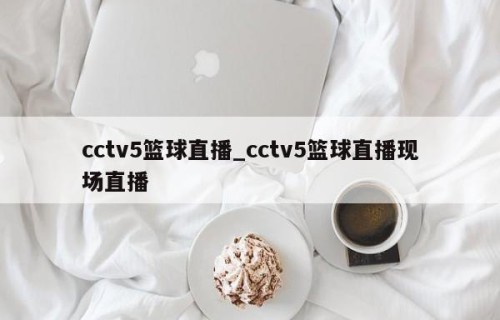cctv5篮球直播_cctv5篮球直播现场直播
