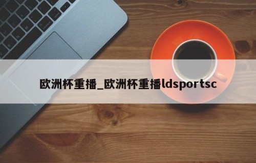 欧洲杯重播_欧洲杯重播ldsportsc