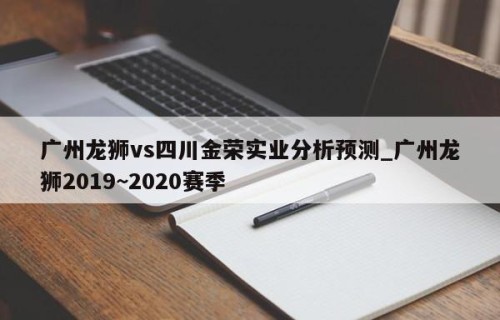 广州龙狮vs四川金荣实业分析预测_广州龙狮2019~2020赛季