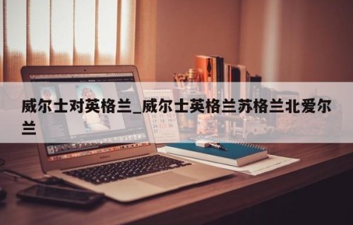 威尔士对英格兰_威尔士英格兰苏格兰北爱尔兰