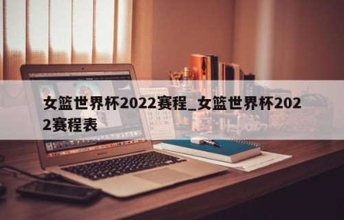 女篮世界杯2022赛程_女篮世界杯2022赛程表
