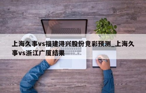 上海久事vs福建浔兴股份竞彩预测_上海久事vs浙江广厦结果