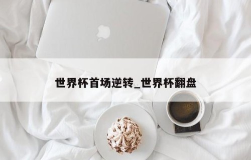 世界杯首场逆转_世界杯翻盘