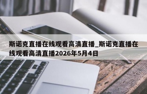 斯诺克直播在线观看高清直播_斯诺克直播在线观看高清直播2026年5月4日