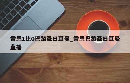 雷恩1比0巴黎圣日耳曼_雷恩巴黎圣日耳曼直播