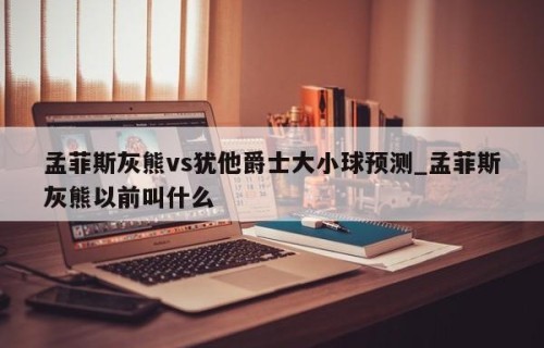 孟菲斯灰熊vs犹他爵士大小球预测_孟菲斯灰熊以前叫什么