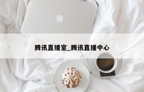 腾讯直播室_腾讯直播中心