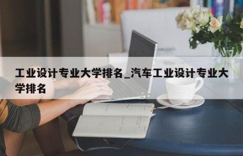 工业设计专业大学排名_汽车工业设计专业大学排名