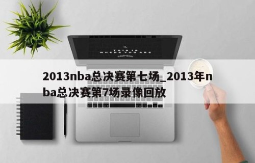 2013nba总决赛第七场_2013年nba总决赛第7场录像回放