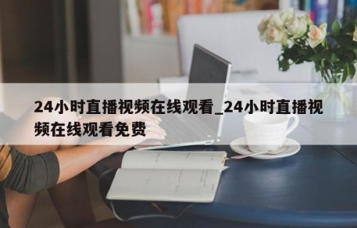 24小时直播视频在线观看_24小时直播视频在线观看免费