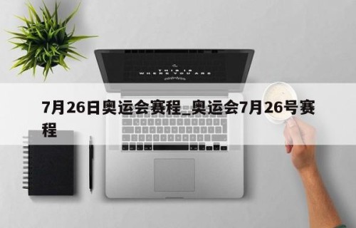7月26日奥运会赛程_奥运会7月26号赛程