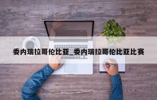 委内瑞拉哥伦比亚_委内瑞拉哥伦比亚比赛