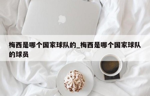 梅西是哪个国家球队的_梅西是哪个国家球队的球员