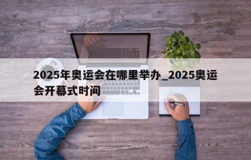 2025年奥运会在哪里举办_2025奥运会开幕式时间