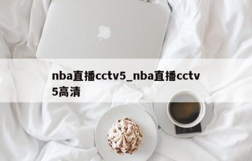 nba直播cctv5_nba直播cctv5高清