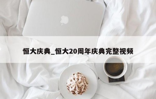 恒大庆典_恒大20周年庆典完整视频