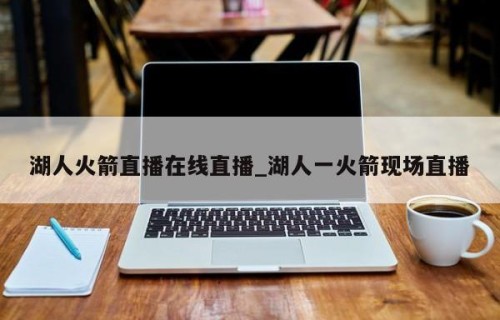 湖人火箭直播在线直播_湖人一火箭现场直播