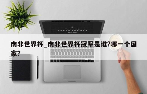 南非世界杯_南非世界杯冠军是谁?哪一个国家?