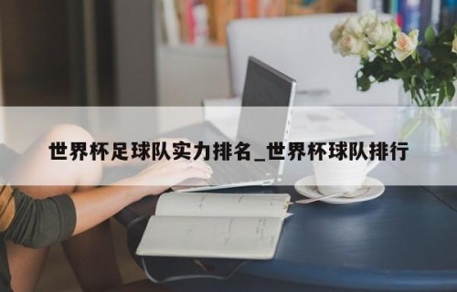世界杯足球队实力排名_世界杯球队排行