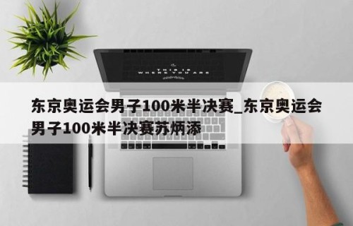 东京奥运会男子100米半决赛_东京奥运会男子100米半决赛苏炳添