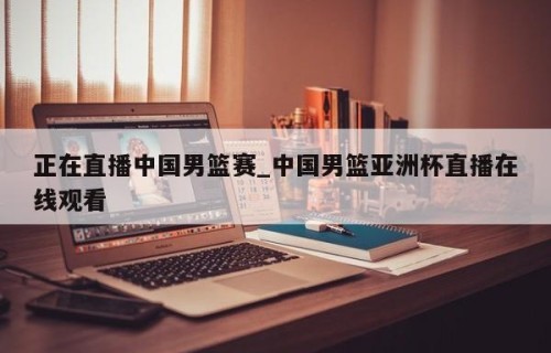 正在直播中国男篮赛_中国男篮亚洲杯直播在线观看