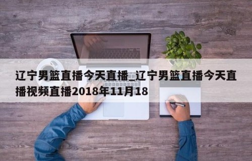 辽宁男篮直播今天直播_辽宁男篮直播今天直播视频直播2018年11月18