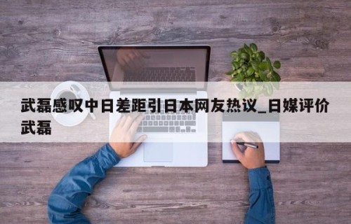 武磊感叹中日差距引日本网友热议_日媒评价武磊