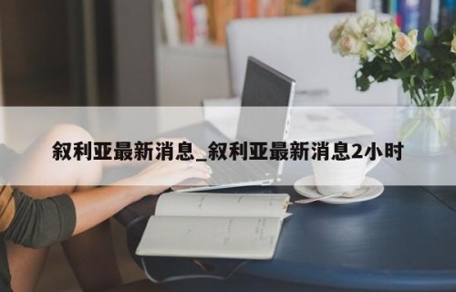 叙利亚最新消息_叙利亚最新消息2小时