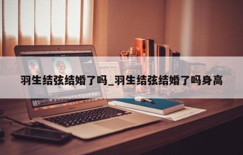 羽生结弦结婚了吗_羽生结弦结婚了吗身高