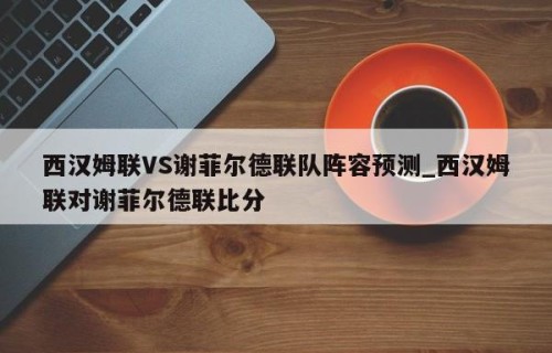 西汉姆联VS谢菲尔德联队阵容预测_西汉姆联对谢菲尔德联比分
