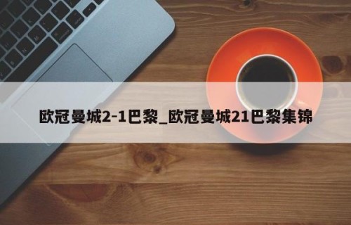 欧冠曼城2-1巴黎_欧冠曼城21巴黎集锦