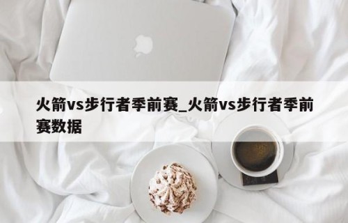 火箭vs步行者季前赛_火箭vs步行者季前赛数据