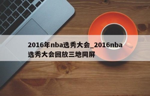 2016年nba选秀大会_2016nba选秀大会回放三地同屏
