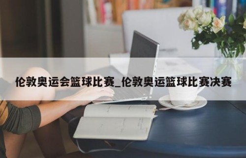 伦敦奥运会篮球比赛_伦敦奥运篮球比赛决赛
