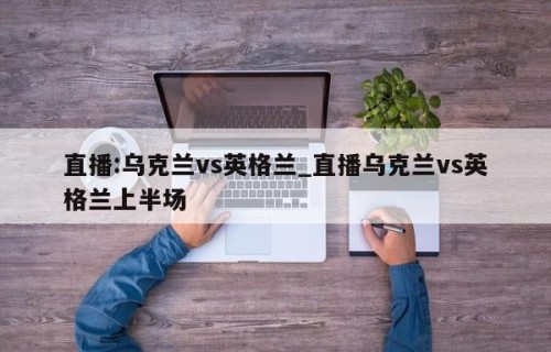 直播:乌克兰vs英格兰_直播乌克兰vs英格兰上半场