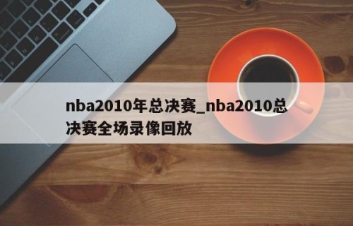 nba2010年总决赛_nba2010总决赛全场录像回放