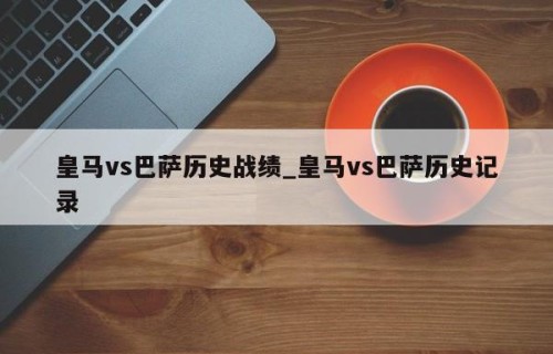 皇马vs巴萨历史战绩_皇马vs巴萨历史记录