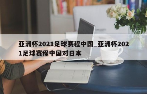 亚洲杯2021足球赛程中国_亚洲杯2021足球赛程中国对日本