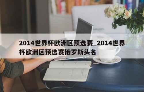 2014世界杯欧洲区预选赛_2014世界杯欧洲区预选赛俄罗斯头名