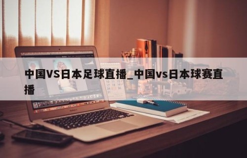 中国VS日本足球直播_中国vs日本球赛直播