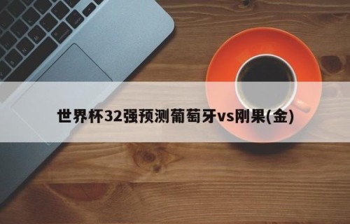 世界杯32强预测葡萄牙vs刚果(金)