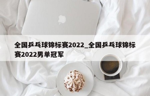 全国乒乓球锦标赛2022_全国乒乓球锦标赛2022男单冠军