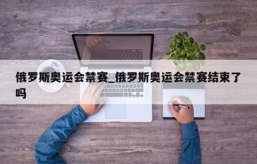 俄罗斯奥运会禁赛_俄罗斯奥运会禁赛结束了吗