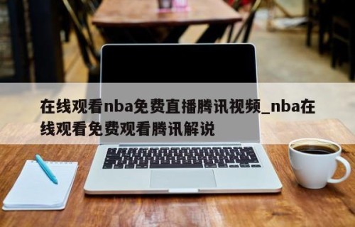在线观看nba免费直播腾讯视频_nba在线观看免费观看腾讯解说
